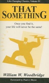 THAT Something - Once you find it, your life will never be the same! - Life-Changing Classics, Volume IV - William W. Woodbridge