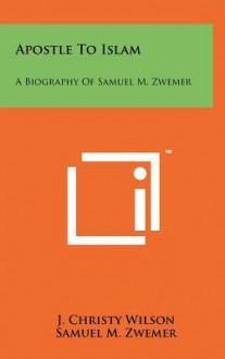 Apostle to Islam: A Biography of Samuel M. Zwemer - J. Christy Wilson Jr., Kenneth Scott Latourette