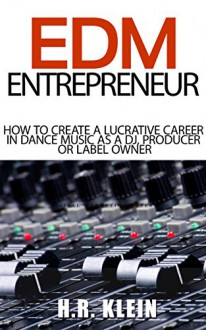 EDM Entrepreneur - How to create a lucrative career in dance music as a DJ, producer or label owner - H.R. Klein