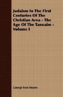 Judaism in the First Centuries of the Christian Area - The Age of the Tannaim - Volume I - George Foot Moore