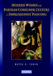 Modern Women and Parisian Consumer Culture in Impressionist Painting - Ruth E. Iskin