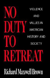 No Duty to Retreat: Violence and Values in American History and Society - Richard Brown