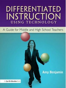 Differentiated Instruction Using Technology: A Guide for Middle & HS Teachers - Amy Benjamin