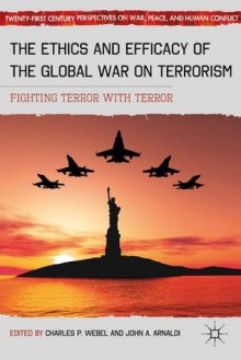 The Ethics and Efficacy of the Global War on Terrorism: Fighting Terror with Terror (Twenty-first Century Perspectives on War, Peace, and Human Conflict) - Charles P. Webel, John A. Arnaldi