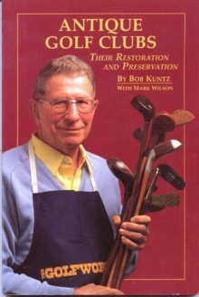 Antique Golf Clubs: Their Restoration and Preservation - Bob Kuntz, Mark Wilson