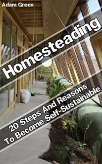 Homesteading: 20 Steps And Reasons To Become Self-Sustainable: (backyard homestead, homesteading for beginners) (homestead survival, backyard homestead) - Adam Green