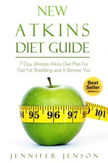 New Atkins Diet Guide: 7 Day Ultimate Atkins Diet Plan For Fast Fat Shedding and A Slimmer You (New Atkins, New Atkins Diet, Atkins Diet plan, New Atkins Diet plan, Simple Weight Loss) - Jennifer Jenson