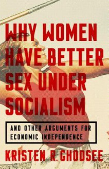 Why Women Have Better Sex Under Socialism: And Other Arguments for Economic Independence - Kristen Ghodsee