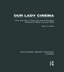 Our Lady Cinema: How and Why I went into the Photo-play World and What I Found There (Routledge Library Editions: Cinema) - Harry Furniss