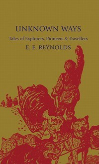 Unknown Ways: More Tales of Explorers, Pioneers and Travellers - E.E. Reynolds, S. Tresilian