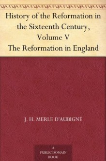 History of the Reformation in the Sixteenth Century, Volume V The Reformation in England - J. H. Merle D'Aubigne