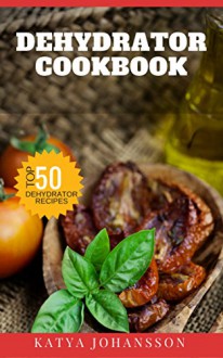 Dehydrator Cookbook: 50 Tasty Dehydrator Recipes - Katya Johansson, dehydrator book