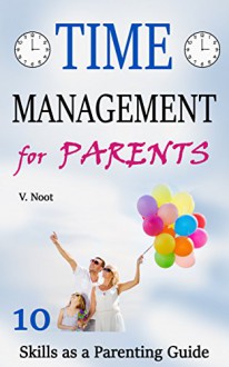 Time Management for Parents: 10 Time Management Skills As a Parent Guide (managing time, create more time, creating time, how to have more time) - V. Noot