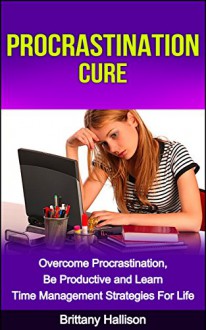 Procrastination Cure: Overcome Procrastination, Be Productive and Learn Time Management Strategies for Life (Organization, Goal Setting, Productivity, ... Study Skills, Diet, Exercise, Achieve More) - Brittany Hallison, Procrastination, Procrastination Self-Help, Procrastination Cure, Time Management