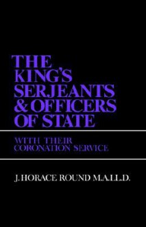 The King's Serjeants and Officers of State: With Their Coronation Services - J. Horace Round