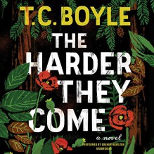 The Harder They Come: A Novel - T. C. Boyle