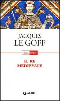 Il re medievale - Jacques Le Goff, Lorena Camerini