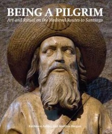 Being a Pilgrim: Art and Ritual on the Medieval Routes to Santiago - Kathleen Ashley, Marilyn Deegan