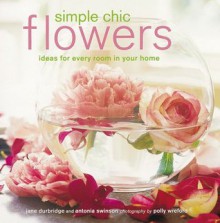 Simple Chic Flowers: Ideas for Every Room in Your House - Jane Durbridge, Antonia Swinson, Polly Wreford