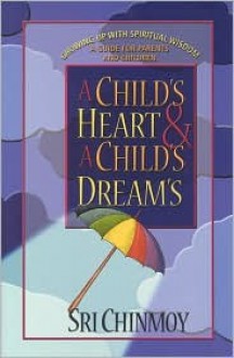 A Child's Heart and a Child's Dream: Growing Up with Spiritual Widsom; A Guide for Parents and Children - Sri Chinmoy