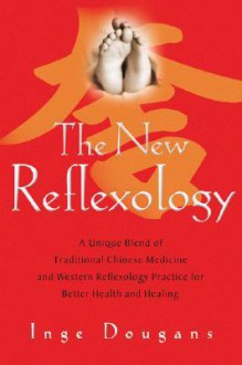 The New Reflexology: A Unique Blend of Traditional Chinese Medicine and Western Reflexology Practice for Better Health and Healing - Inge Dougans