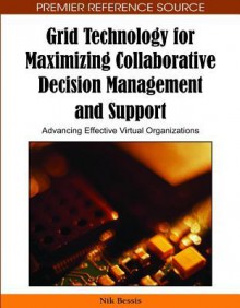 Grid Technology for Maximizing Collaborative Decision Management and Support: Advancing Effective Virtual Organizations - Nik Bessis