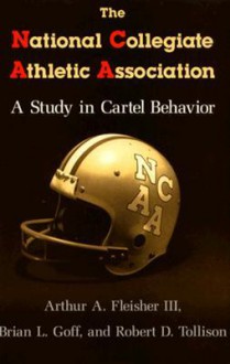 The National Collegiate Athletic Association: A Study in Cartel Behavior - Arthur A. Fleisher, Robert D. Tollison, Arthur A. Fleisher, Brian L. Goff