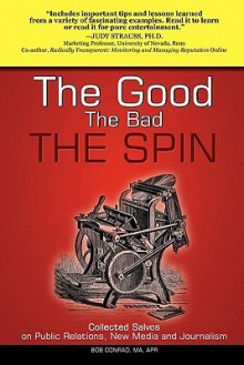 The Good, the Bad, the Spin: Collected Salvos on Public Relations, New Media and Journalism - Bob Conrad