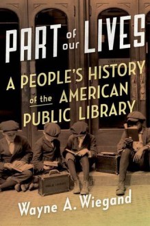 Part of Our Lives: A People's History of the American Public Library - Wayne A. Wiegand