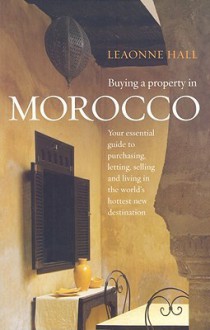 Buying a Property in Morocco: Your Essential Guide to Purchasing, Letting, Selling and Living in the World's Hottest Destination - Leaonne Hall