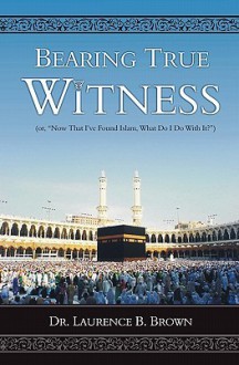 Bearing True Witness: "Now that I Found Islam, What do I do With it?" - Laurence B. Brown