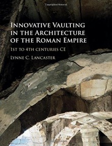 Innovative Vaulting in the Architecture of the Roman Empire: 1st to 4th Centuries CE - Lynne C. Lancaster