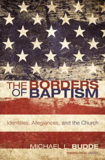 The Borders of Baptism: Identities, Allegiances, and the Church - Michael L. Budde