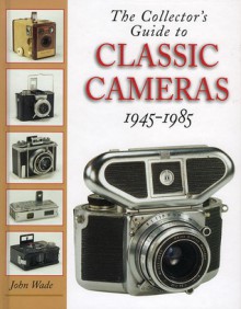 The Collector's Guide to Classic Cameras 1945-1985 - John Wade