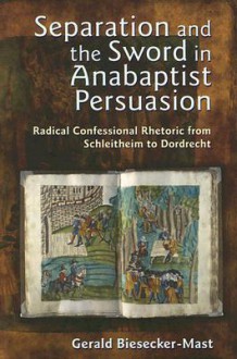 Separation And The Sword In Anabaptist Persuasion: Radical Confessional Rhetoric From Schleitheim To Dordrecht (The C. Henry Smith Series) - Gerald Biesecker-Mast