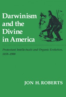 Darwinism and the Divine in America: Protestant Intellectuals and Organic Evolution, 1895�1900 - Jon H. Roberts