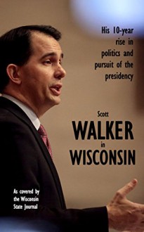 Scott Walker In Wisconsin: His 10-Year Rise In Politics And Pursuit Of The Presidency - madison.com, Mark Pitsch