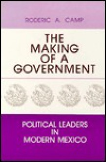 The Making of a Government: Political Leaders in Modern Mexico - Roderic Ai Camp