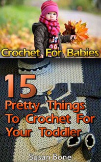 Crochet For Babies: 15 Pretty Things To Crochet For Your Toddler: ( Baby, Crochet Accessories, Crochet Patterns, Crochet Books, Easy Crochet Patterns) ... Crocheting For Babies, Crochet Patterns) - Susan Bone