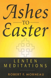 Ashes to Easter: Lenten Meditations - Robert F. Morneau