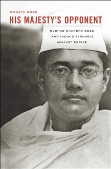 His Majesty's Opponent: Subhas Chandra Bose and India's Struggle against Empire - Sugata Bose