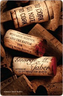 To Cork or Not To Cork: Tradition, Romance, Science, and the Battle for the Wine Bottle - George M. Taber