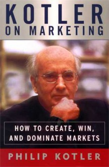 Kotler on Marketing: How to Create, Win, and Dominate Markets - Philip Kotler