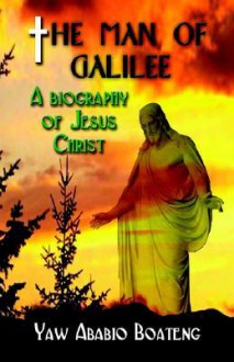 The Man of Galilee: A Biography of Jesus Christ - Yaw Ababio Boateng