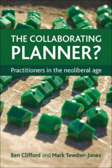 The Collaborating Planner?: Practitioners in the Neoliberal Age - Ben Clifford, Mark Tewdwr-Jones