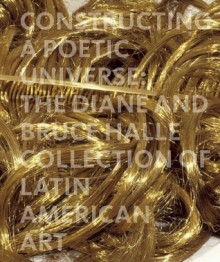 Constructing a Poetic Universe: The Diane and Bruce Halle Collection of Latin American Art - Beverly Adams, Mari Carmen Ramirez, Juan Ledezma, Mari Caremen Ramirez, Suely Rolnik, Sonia Salzstein