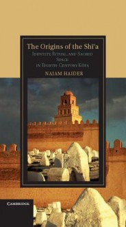 The Origins of the Shi'a: Identity, Ritual, and Sacred Space in Eighth-Century Kufa - Najam Haider