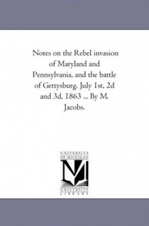 Notes on the Rebel invasion of Maryland and Pennsylvania, and the battle of Gettysburg, July 1st, 2d and 3d, 1863 ... By M. Jacobs. - Michigan Historical Reprint Series