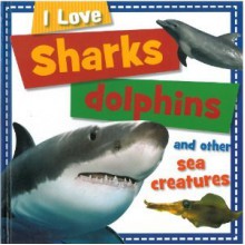 I Love Sharks, Dophins and Other Sea Creatures - Sarah Creese