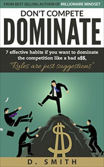 DON'T COMPETE DOMINATE: 7 EFFECTIVE HABITS IF YOU WANT TO DOMINATE THE COMPETITION LIKE A...... - D Smith